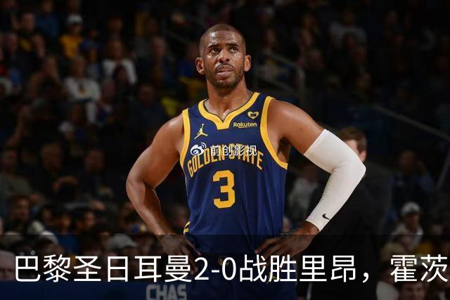 巴黎圣日耳曼2-0战胜里昂，霍茨远射助球队登顶法甲